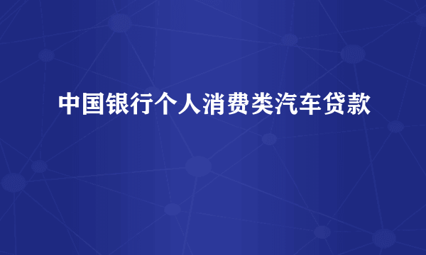 中国银行个人消费类汽车贷款