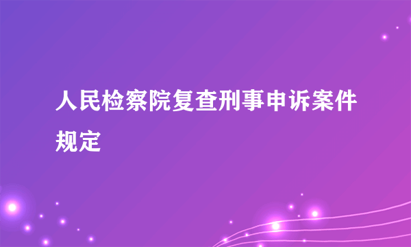 人民检察院复查刑事申诉案件规定