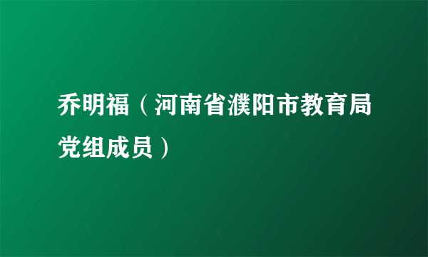 乔明福（河南省濮阳市教育局党组成员）
