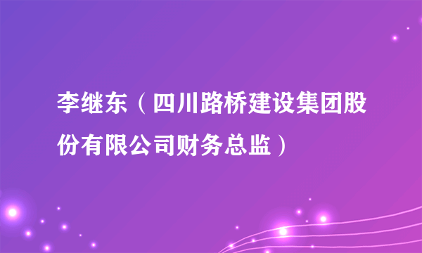 李继东（四川路桥建设集团股份有限公司财务总监）