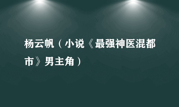 杨云帆（小说《最强神医混都市》男主角）