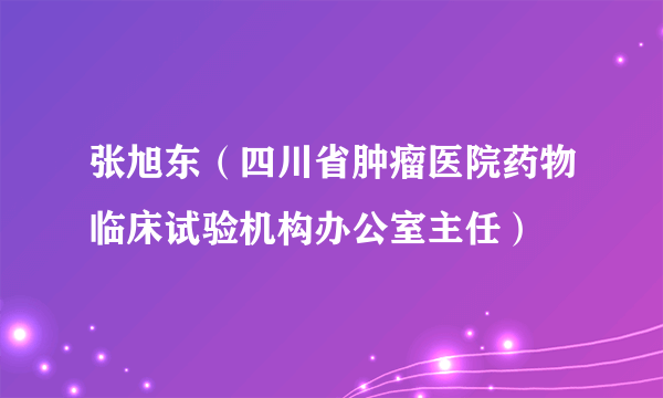 张旭东（四川省肿瘤医院药物临床试验机构办公室主任）