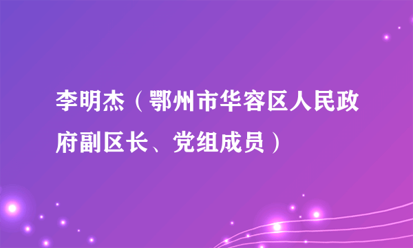 李明杰（鄂州市华容区人民政府副区长、党组成员）