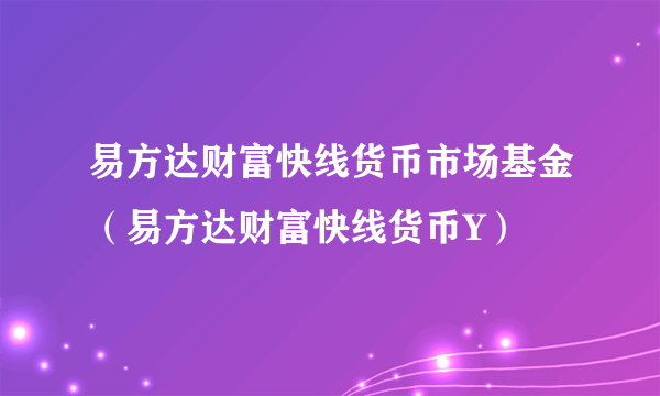 易方达财富快线货币市场基金（易方达财富快线货币Y）