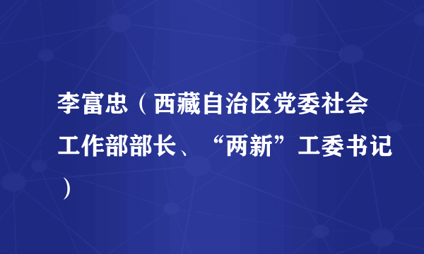 李富忠（西藏自治区党委社会工作部部长、“两新”工委书记）