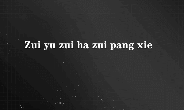 Zui yu zui ha zui pang xie