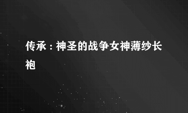 传承 : 神圣的战争女神薄纱长袍