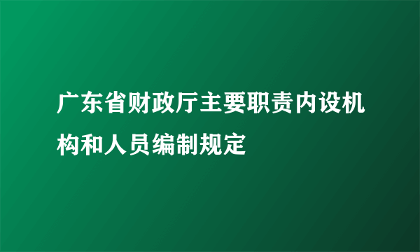 广东省财政厅主要职责内设机构和人员编制规定