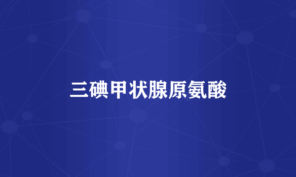 三碘甲状腺原氨酸