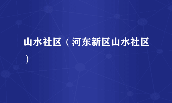 山水社区（河东新区山水社区）
