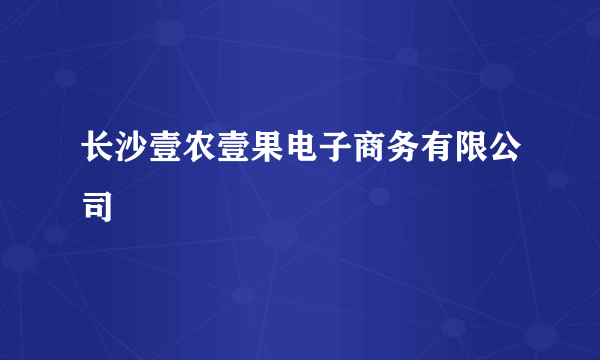 长沙壹农壹果电子商务有限公司