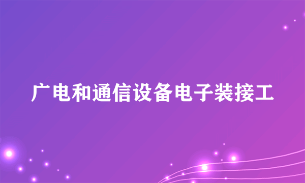 广电和通信设备电子装接工