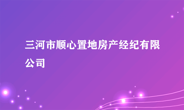 三河市顺心置地房产经纪有限公司