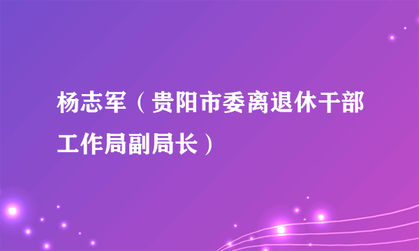 杨志军（贵阳市委离退休干部工作局副局长）