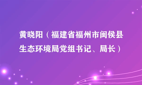 黄晓阳（福建省福州市闽侯县生态环境局党组书记、局长）