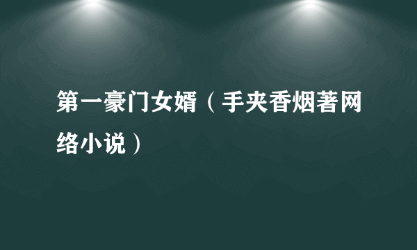 第一豪门女婿（手夹香烟著网络小说）