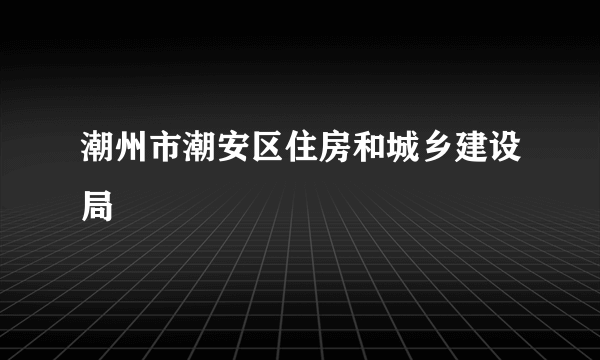 潮州市潮安区住房和城乡建设局