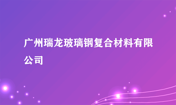 广州瑞龙玻璃钢复合材料有限公司