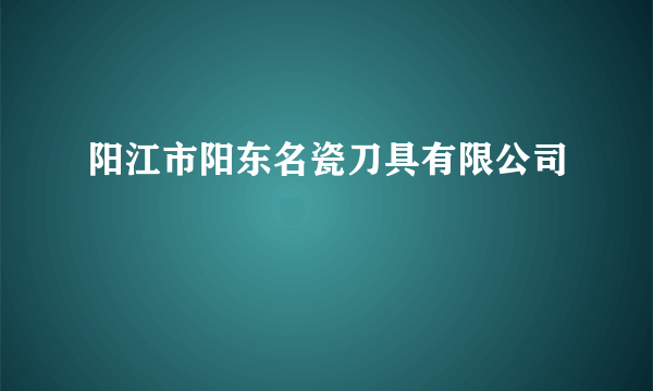 阳江市阳东名瓷刀具有限公司