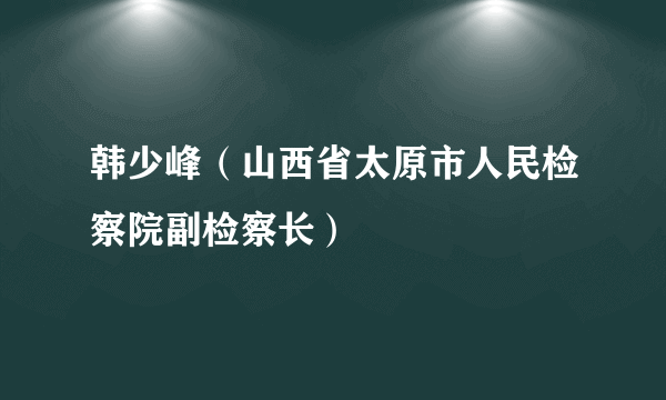 韩少峰（山西省太原市人民检察院副检察长）