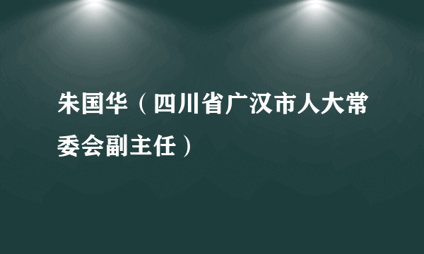 朱国华（四川省广汉市人大常委会副主任）