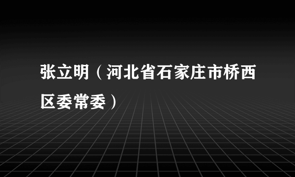张立明（河北省石家庄市桥西区委常委）