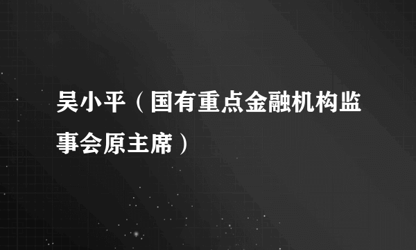 吴小平（国有重点金融机构监事会原主席）