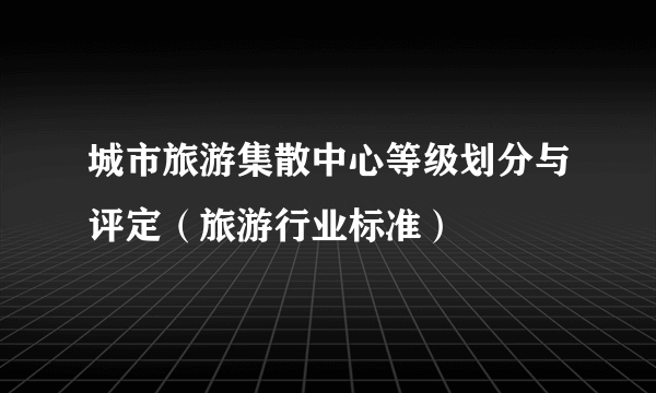 城市旅游集散中心等级划分与评定（旅游行业标准）