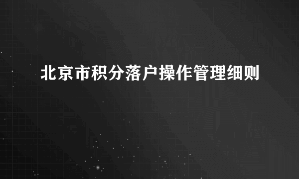 北京市积分落户操作管理细则