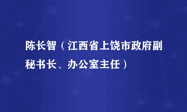 陈长智（江西省上饶市政府副秘书长、办公室主任）