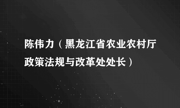 陈伟力（黑龙江省农业农村厅政策法规与改革处处长）