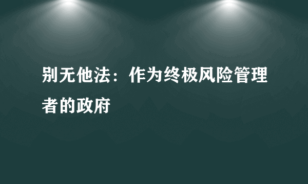 别无他法：作为终极风险管理者的政府