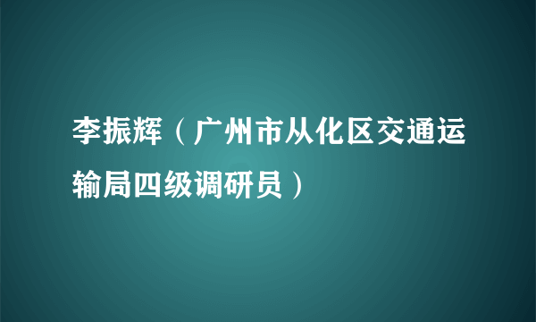 李振辉（广州市从化区交通运输局四级调研员）