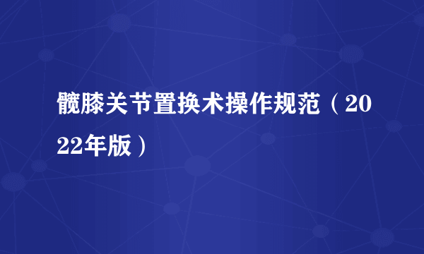 髋膝关节置换术操作规范（2022年版）