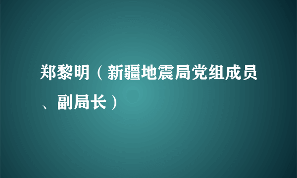 郑黎明（新疆地震局党组成员、副局长）