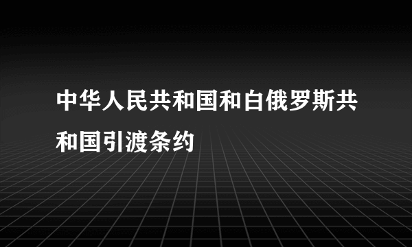中华人民共和国和白俄罗斯共和国引渡条约
