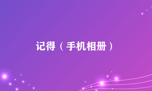 记得（手机相册）