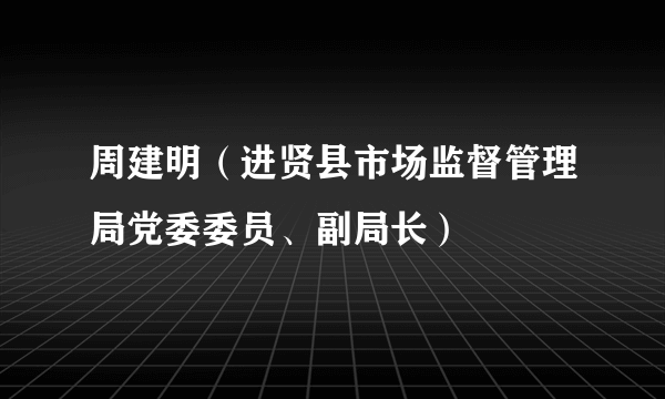 周建明（进贤县市场监督管理局党委委员、副局长）