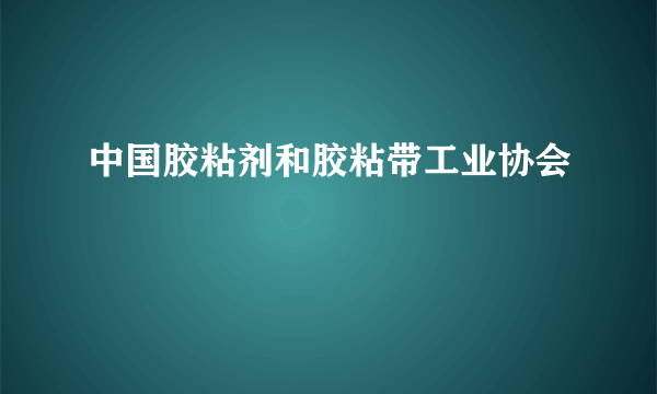 中国胶粘剂和胶粘带工业协会