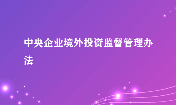 中央企业境外投资监督管理办法