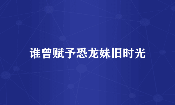 谁曾赋予恐龙妹旧时光