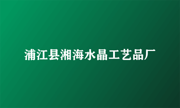 浦江县湘海水晶工艺品厂