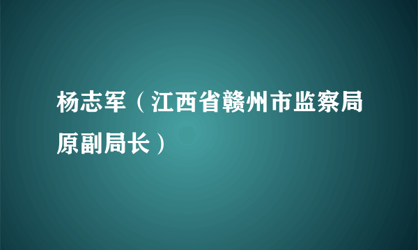 杨志军（江西省赣州市监察局原副局长）