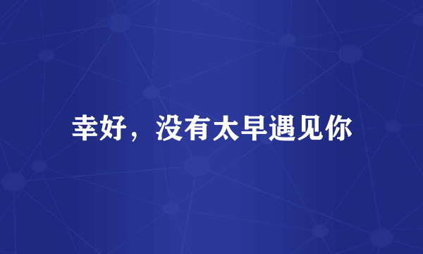 幸好，没有太早遇见你