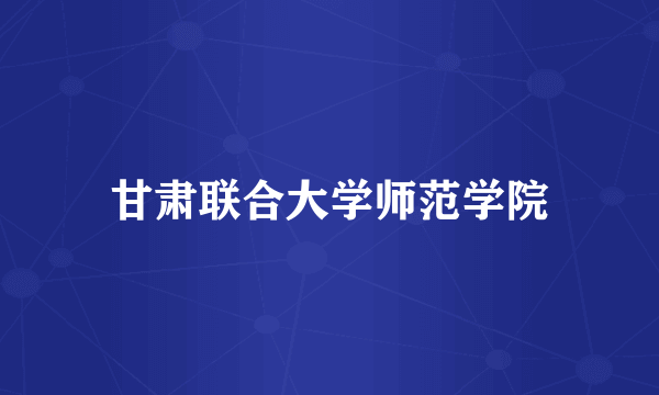 甘肃联合大学师范学院