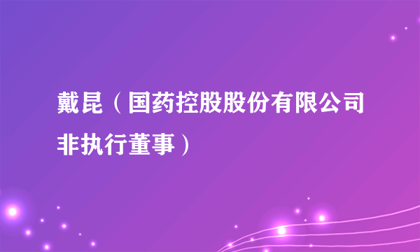 戴昆（国药控股股份有限公司非执行董事）