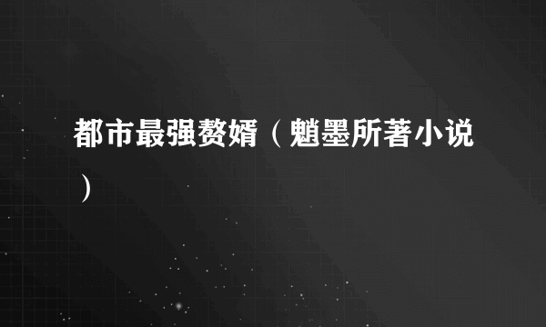 都市最强赘婿（魈墨所著小说）