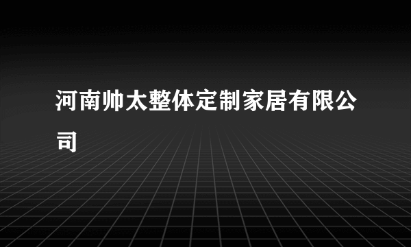 河南帅太整体定制家居有限公司