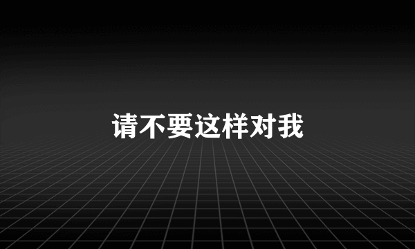 请不要这样对我