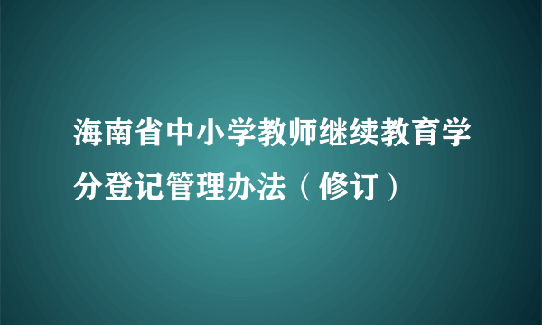 海南省中小学教师继续教育学分登记管理办法（修订）